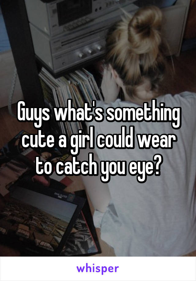 Guys what's something cute a girl could wear to catch you eye?