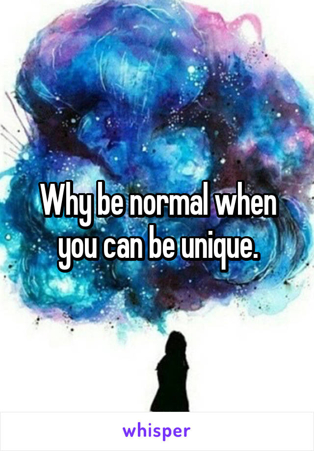 Why be normal when you can be unique.