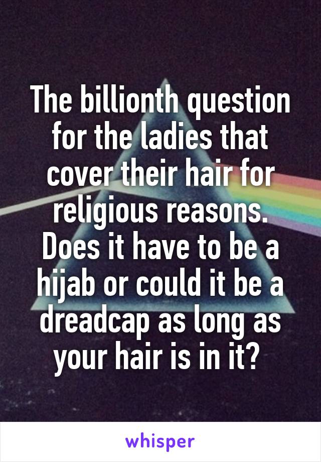 The billionth question for the ladies that cover their hair for religious reasons. Does it have to be a hijab or could it be a dreadcap as long as your hair is in it? 