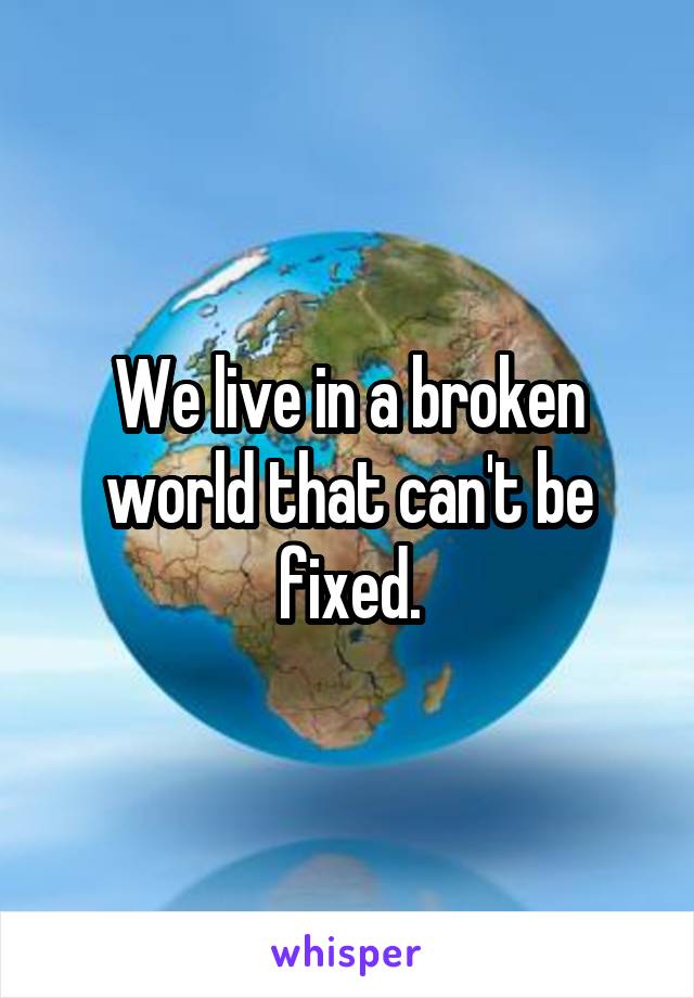 We live in a broken world that can't be fixed.