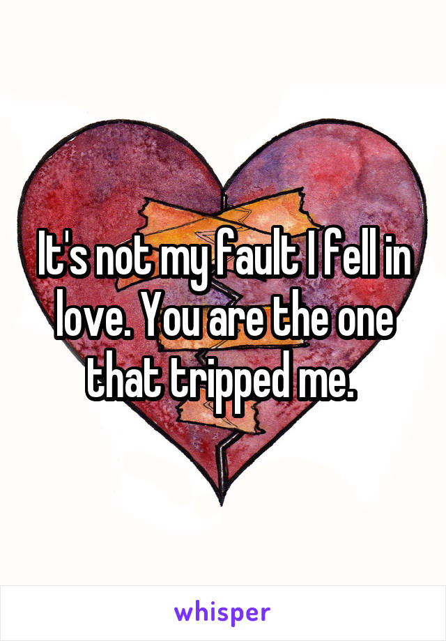 It's not my fault I fell in love. You are the one that tripped me. 