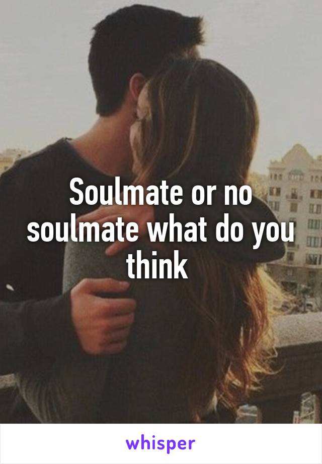 Soulmate or no soulmate what do you think 
