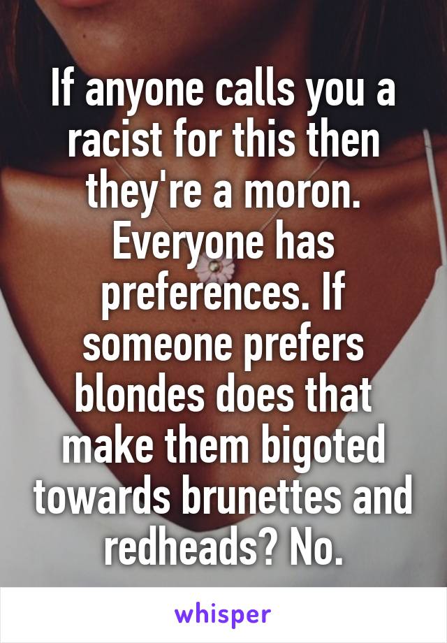 If anyone calls you a racist for this then they're a moron. Everyone has preferences. If someone prefers blondes does that make them bigoted towards brunettes and redheads? No.