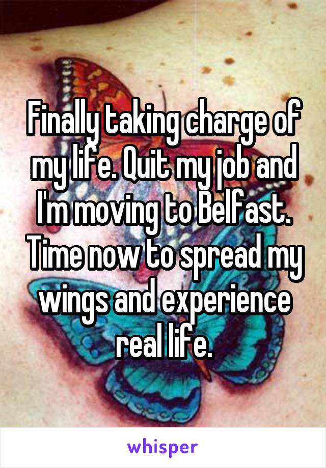 Finally taking charge of my life. Quit my job and I'm moving to Belfast. Time now to spread my wings and experience real life.