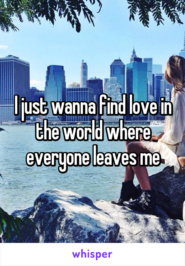 I just wanna find love in the world where everyone leaves me
