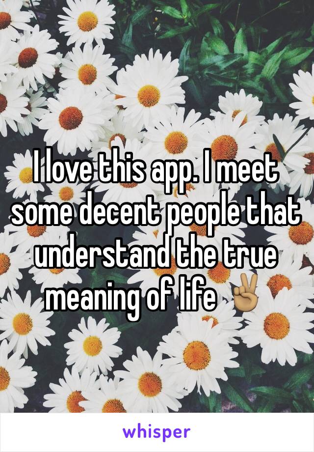 I love this app. I meet some decent people that understand the true meaning of life ✌🏽️