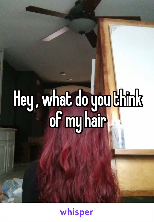 Hey , what do you think of my hair