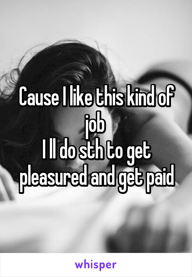 Cause I like this kind of job 
I ll do sth to get pleasured and get paid