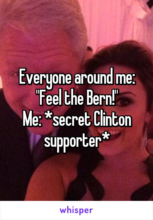 Everyone around me: "Feel the Bern!"
Me: *secret Clinton supporter*