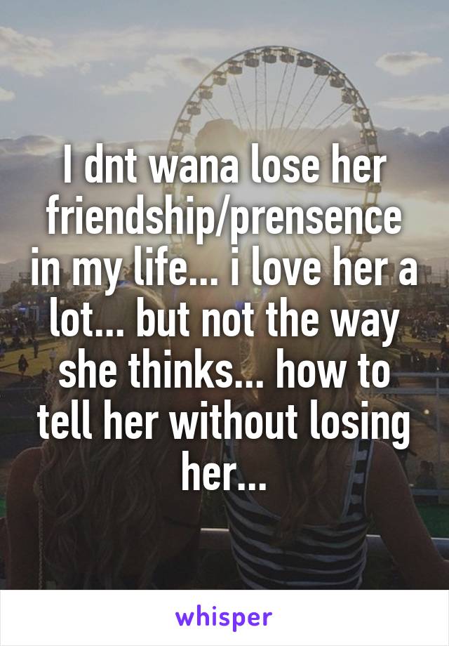 I dnt wana lose her friendship/prensence in my life... i love her a lot... but not the way she thinks... how to tell her without losing her...