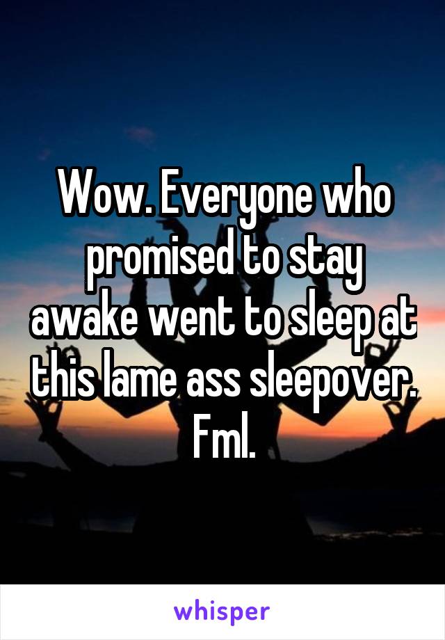 Wow. Everyone who promised to stay awake went to sleep at this lame ass sleepover. Fml.