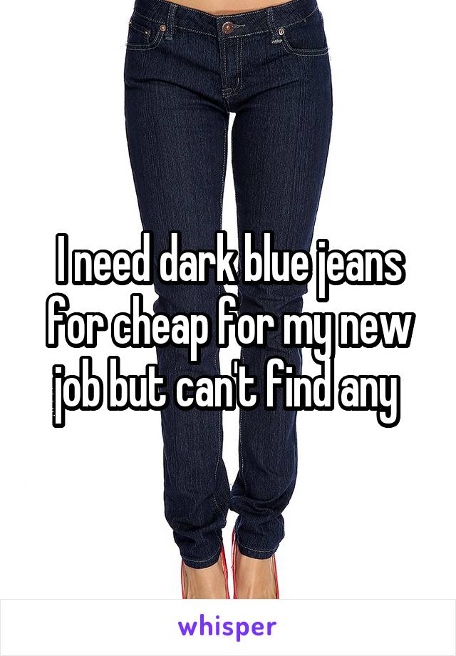 I need dark blue jeans for cheap for my new job but can't find any 