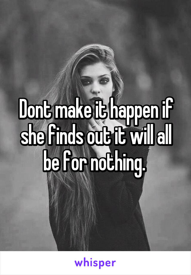 Dont make it happen if she finds out it will all be for nothing. 