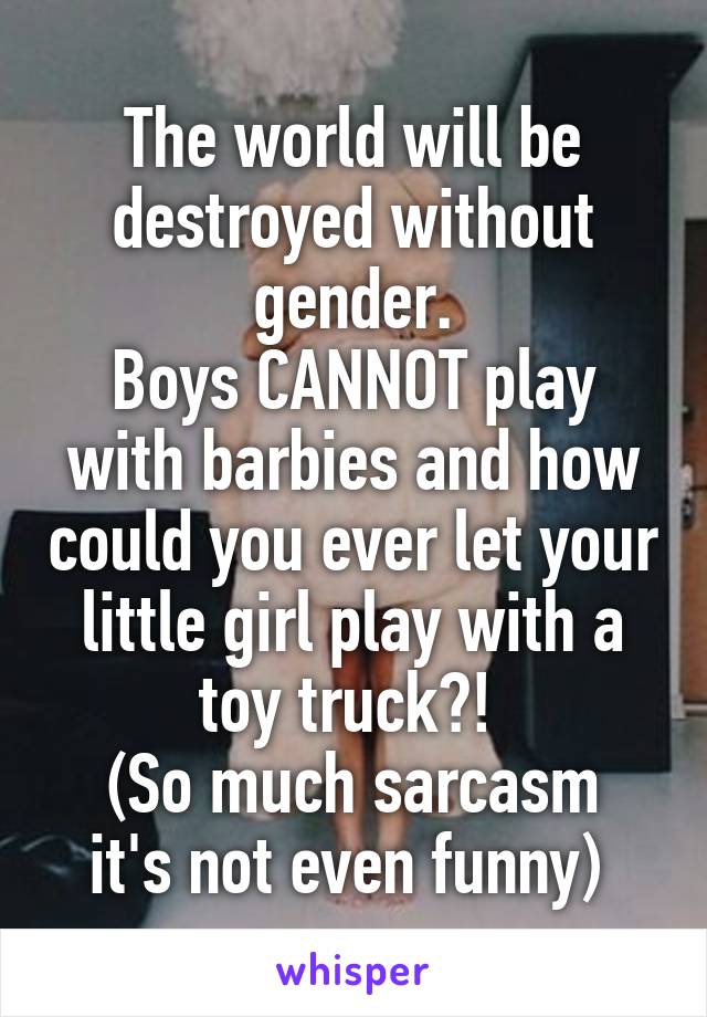 The world will be destroyed without gender.
Boys CANNOT play with barbies and how could you ever let your little girl play with a toy truck?! 
(So much sarcasm it's not even funny) 