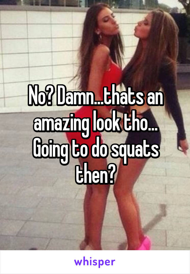 No? Damn...thats an amazing look tho...
Going to do squats then?