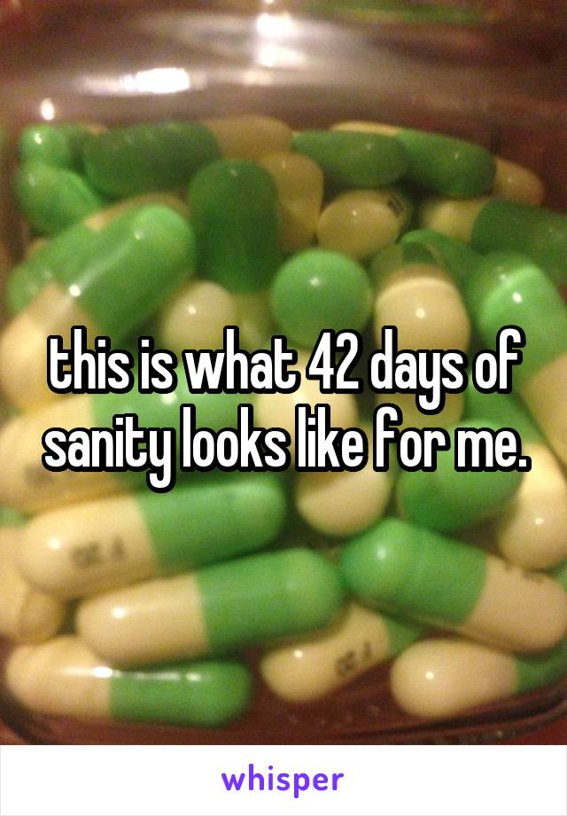 this is what 42 days of sanity looks like for me.