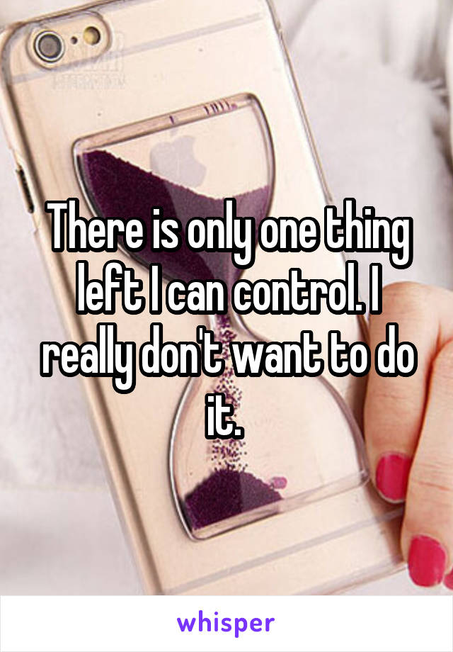 There is only one thing left I can control. I really don't want to do it. 