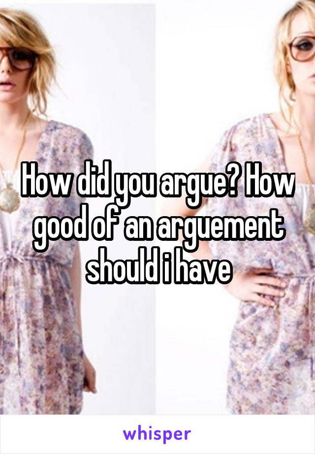 How did you argue? How good of an arguement should i have