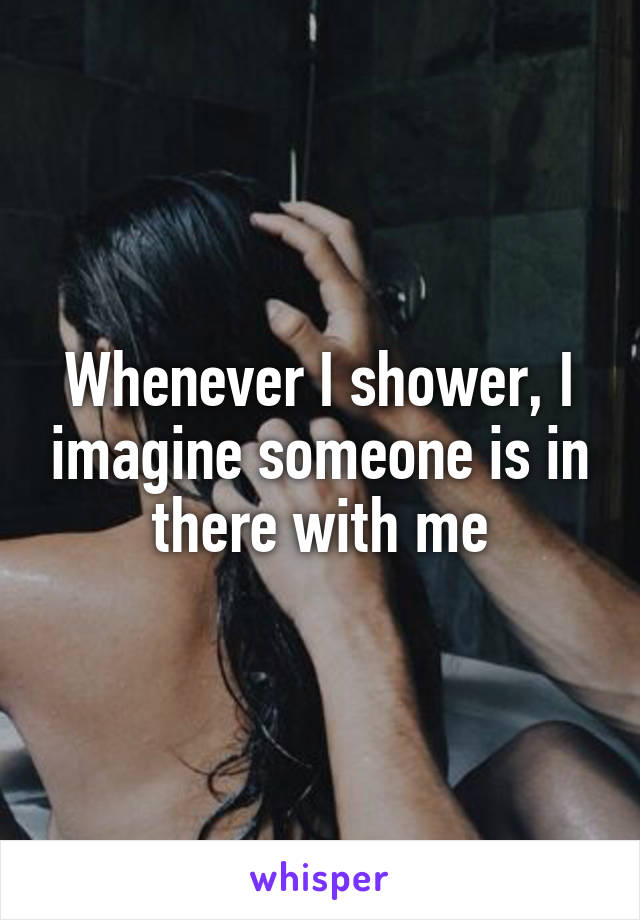 Whenever I shower, I imagine someone is in there with me