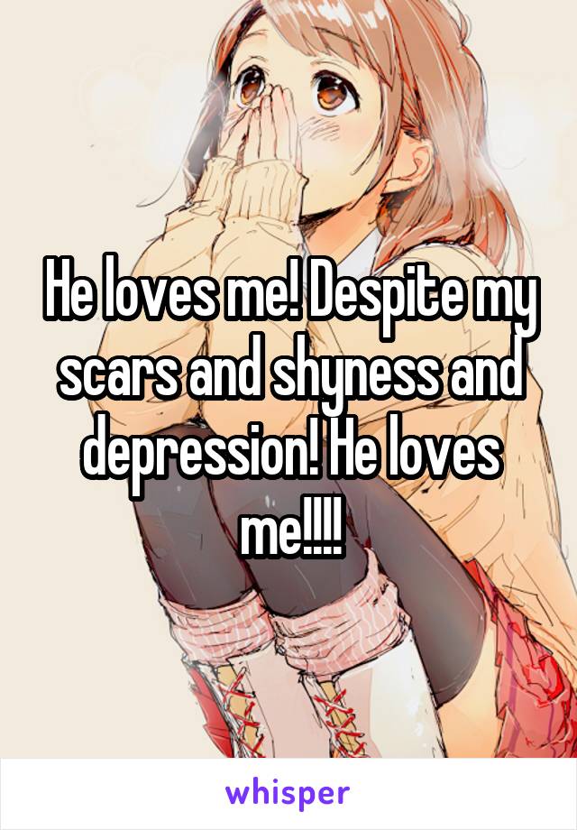 He loves me! Despite my scars and shyness and depression! He loves me!!!!