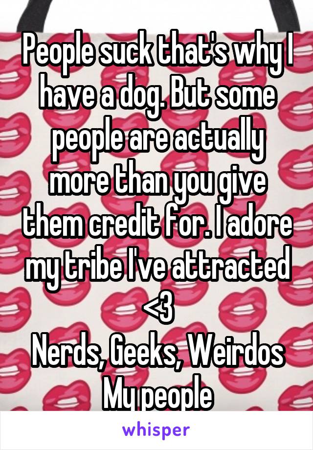 People suck that's why I have a dog. But some people are actually more than you give them credit for. I adore my tribe I've attracted <3
Nerds, Geeks, Weirdos
My people