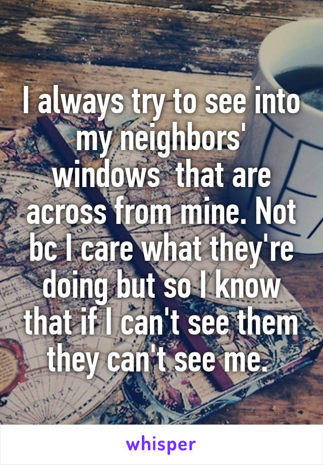 I always try to see into my neighbors' windows  that are across from mine. Not bc I care what they're doing but so I know that if I can't see them they can't see me. 