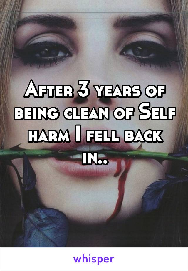 After 3 years of being clean of Self harm I fell back in..
