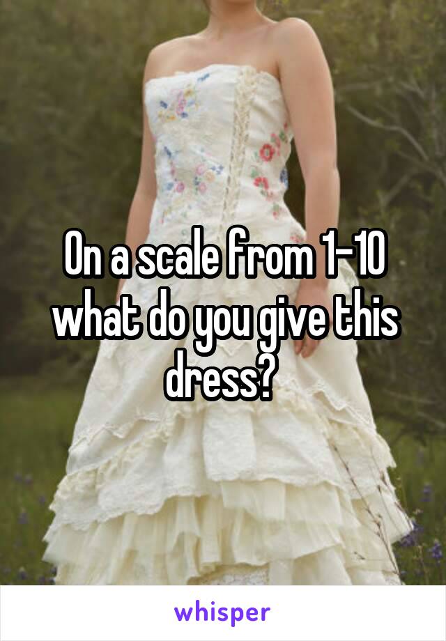 On a scale from 1-10 what do you give this dress? 