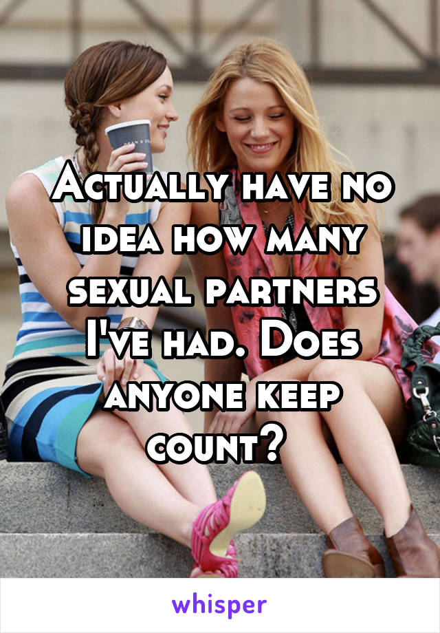 Actually have no idea how many sexual partners I've had. Does anyone keep count? 