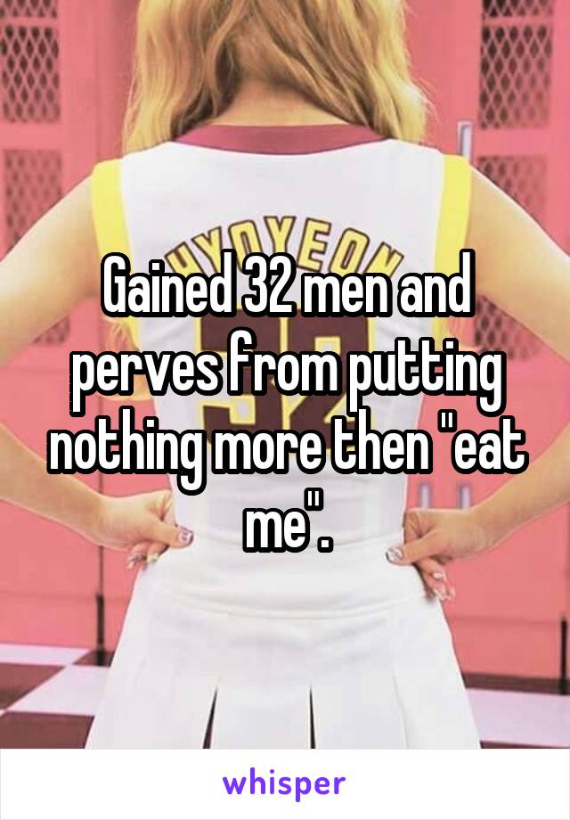 Gained 32 men and perves from putting nothing more then "eat me".
