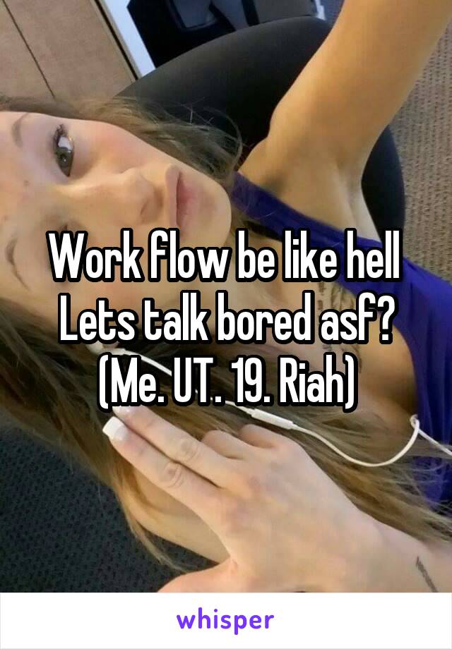 Work flow be like hell 
Lets talk bored asf?
(Me. UT. 19. Riah)
