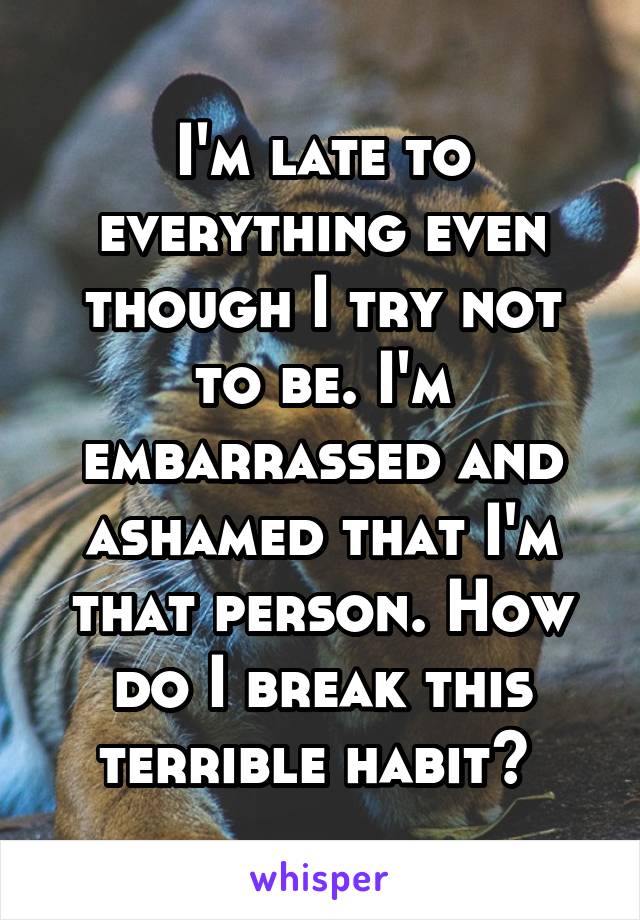 I'm late to everything even though I try not to be. I'm embarrassed and ashamed that I'm that person. How do I break this terrible habit? 