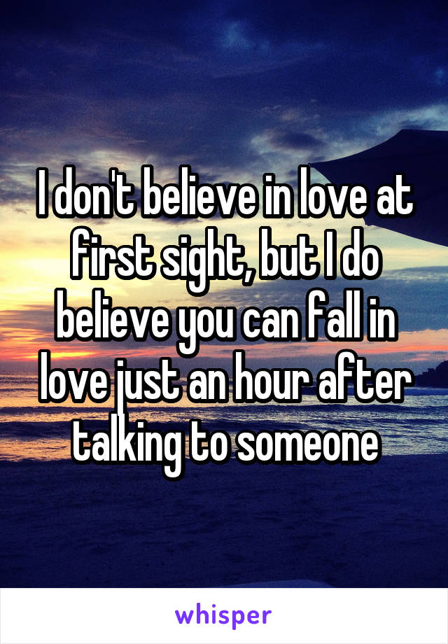 I don't believe in love at first sight, but I do believe you can fall in love just an hour after talking to someone