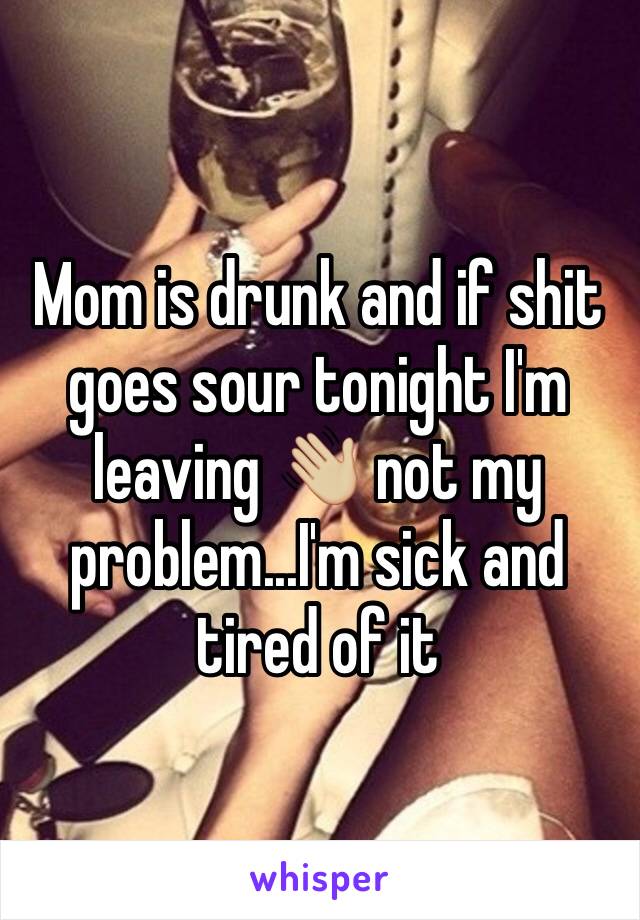Mom is drunk and if shit goes sour tonight I'm leaving 👋🏼 not my problem...I'm sick and tired of it