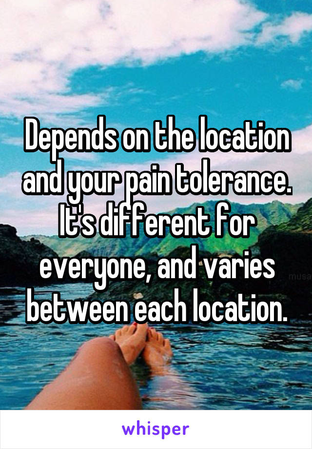Depends on the location and your pain tolerance. It's different for everyone, and varies between each location.