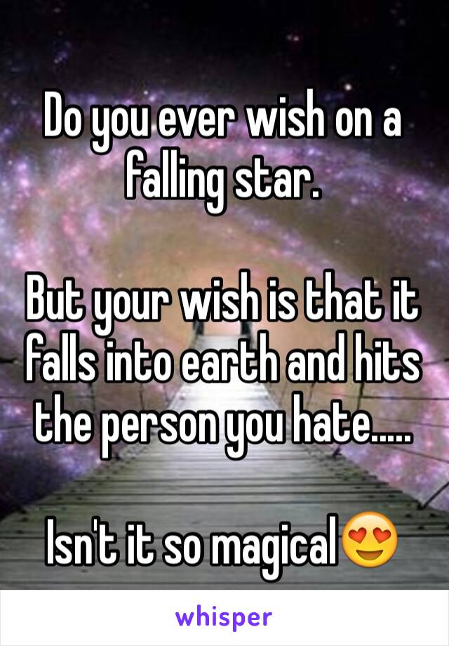 Do you ever wish on a falling star.

But your wish is that it falls into earth and hits the person you hate.....

Isn't it so magical😍