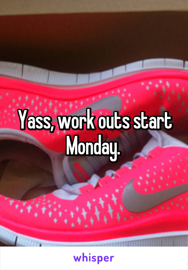 Yass, work outs start Monday. 