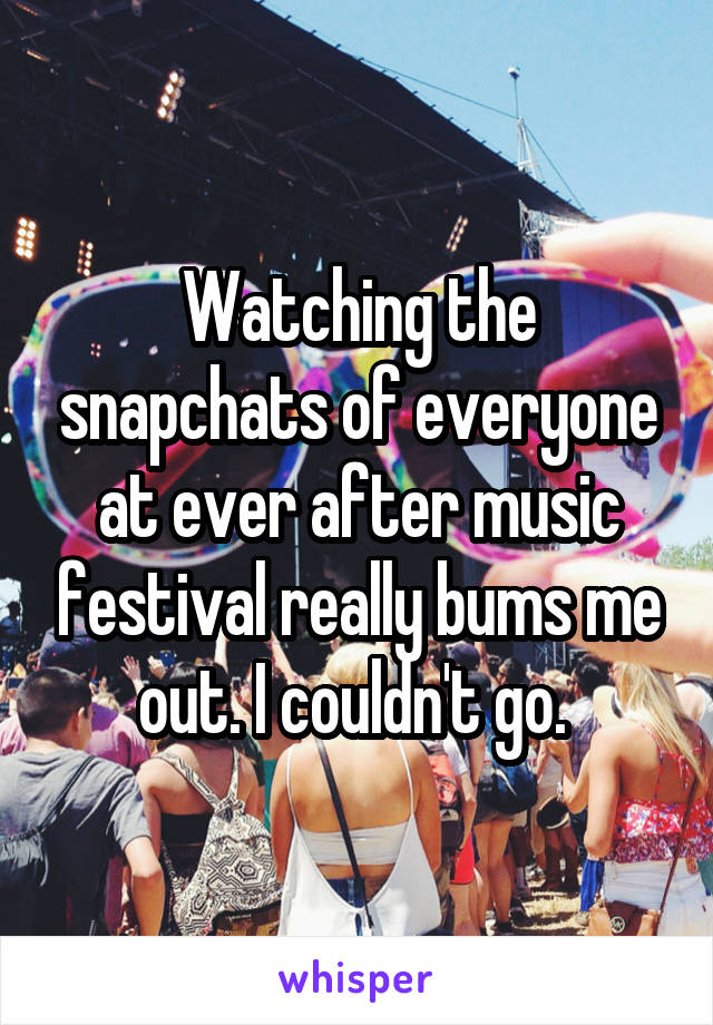 Watching the snapchats of everyone at ever after music festival really bums me out. I couldn't go. 