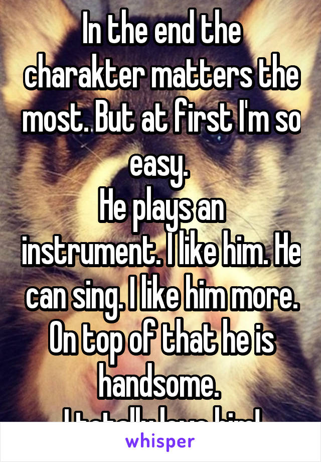 In the end the charakter matters the most. But at first I'm so easy. 
He plays an instrument. I like him. He can sing. I like him more. On top of that he is handsome. 
I totally love him!