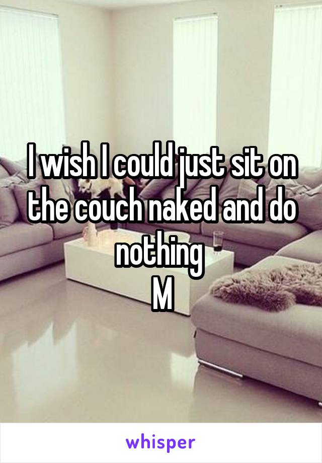 I wish I could just sit on the couch naked and do nothing 
M