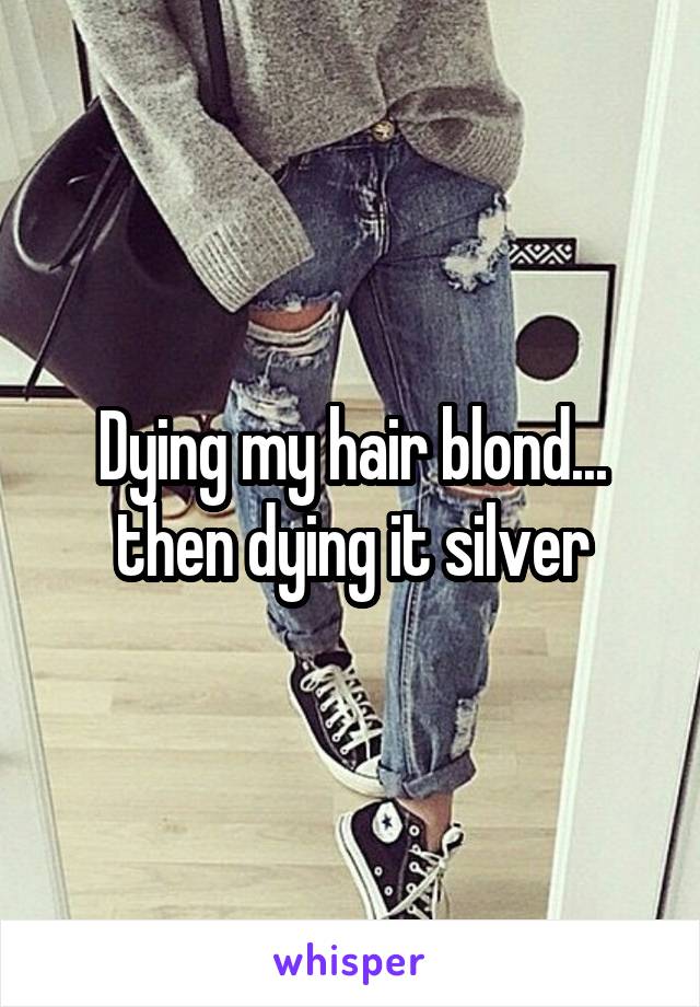 Dying my hair blond... then dying it silver