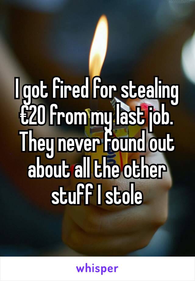 I got fired for stealing €20 from my last job. They never found out about all the other stuff I stole