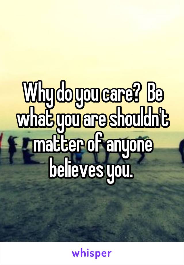 Why do you care?  Be what you are shouldn't matter of anyone believes you. 