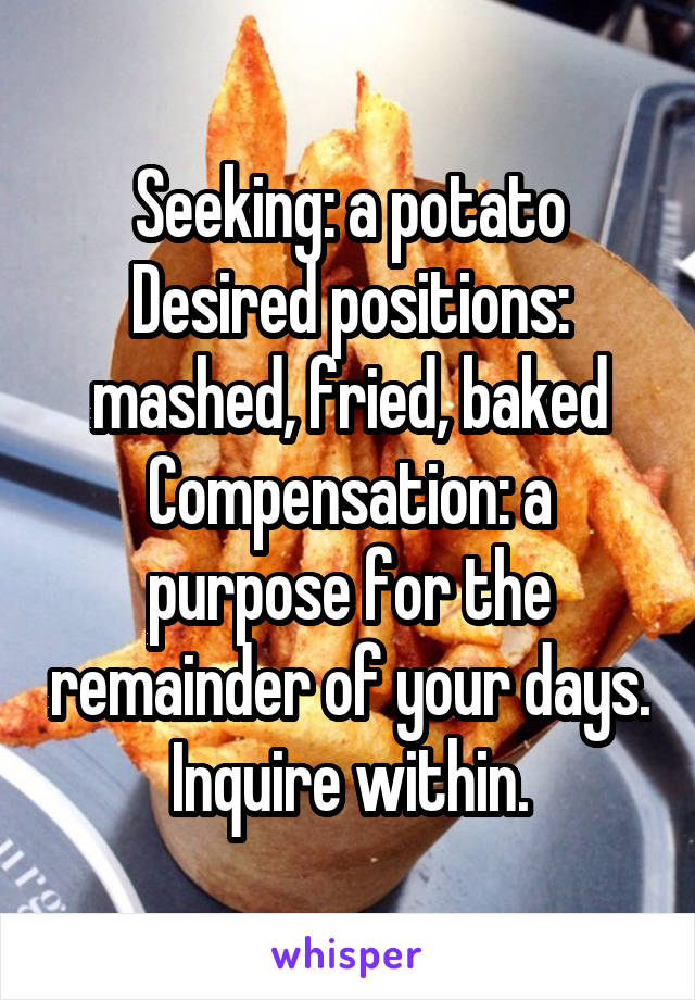 Seeking: a potato
Desired positions: mashed, fried, baked
Compensation: a purpose for the remainder of your days.
Inquire within.