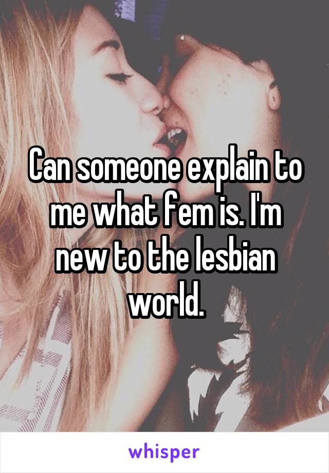 Can someone explain to me what fem is. I'm new to the lesbian world.