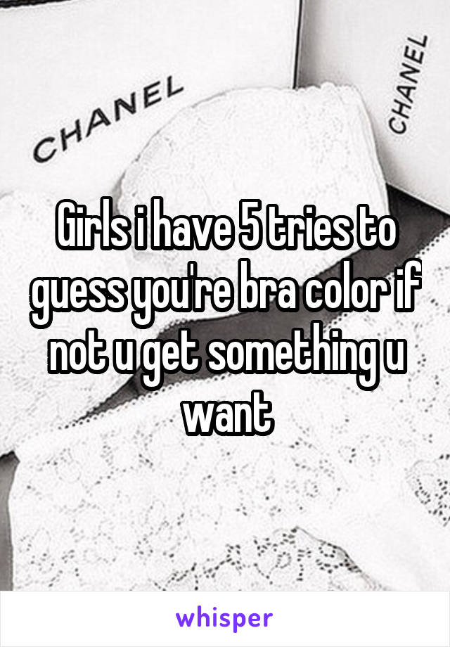 Girls i have 5 tries to guess you're bra color if not u get something u want