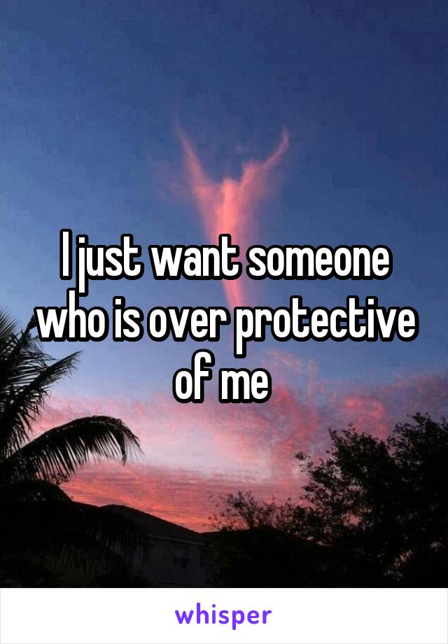 I just want someone who is over protective of me 