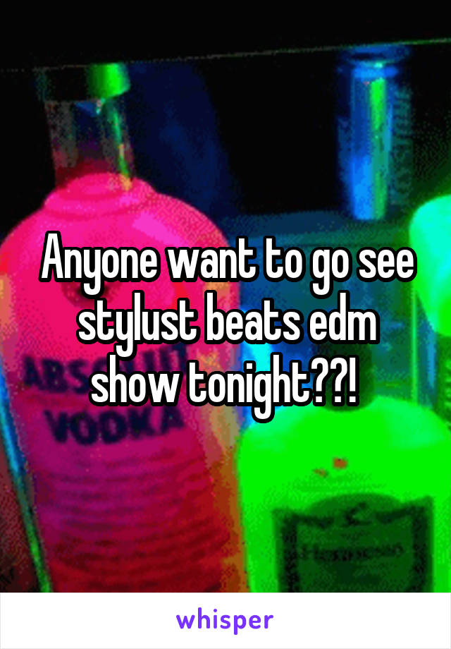 Anyone want to go see stylust beats edm show tonight??! 