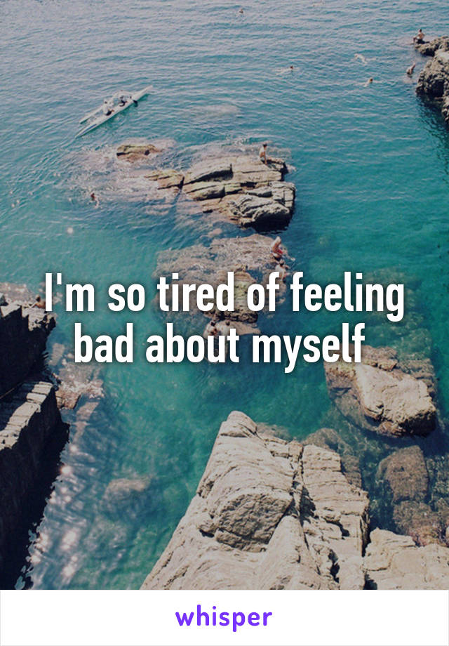 I'm so tired of feeling bad about myself 