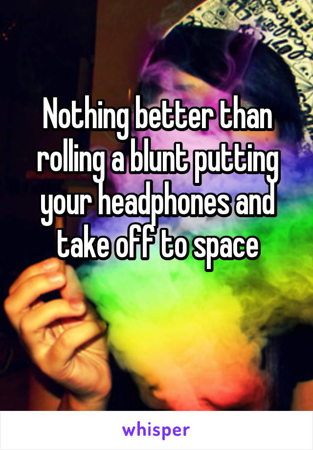 Nothing better than rolling a blunt putting your headphones and take off to space

